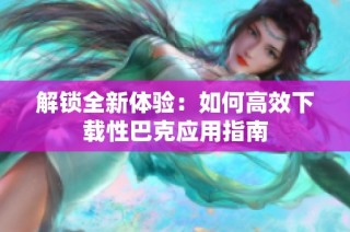 解锁全新体验：如何高效下载性巴克应用指南