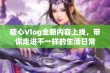 糖心Vlog全新内容上线，带你走进不一样的生活日常