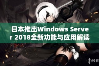 日本推出Windows Server 2018全新功能与应用解读