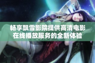 畅享飘雪影院提供高清电影在线播放服务的全新体验