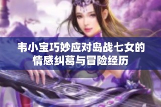 韦小宝巧妙应对岛战七女的情感纠葛与冒险经历