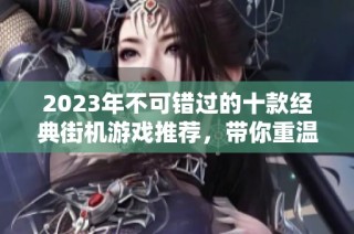 2023年不可错过的十款经典街机游戏推荐，带你重温游戏厅的美好时光