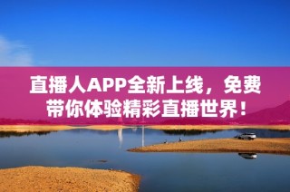 直播人APP全新上线，免费带你体验精彩直播世界！