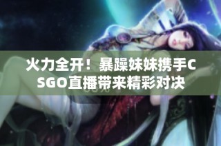 火力全开！暴躁妹妹携手CSGO直播带来精彩对决