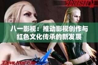 八一影视：推动影视创作与红色文化传承的新发展