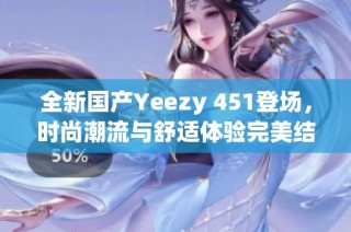 全新国产Yeezy 451登场，时尚潮流与舒适体验完美结合