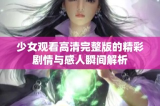 少女观看高清完整版的精彩剧情与感人瞬间解析