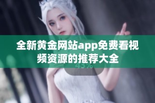 全新黄金网站app免费看视频资源的推荐大全