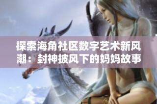 探索海角社区数字艺术新风潮：封神披风下的妈妈故事