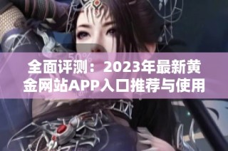 全面评测：2023年最新黄金网站APP入口推荐与使用指南