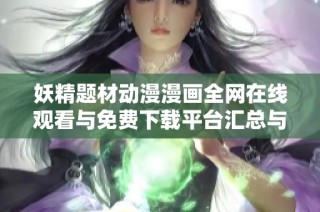 妖精题材动漫漫画全网在线观看与免费下载平台汇总与推荐