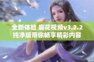 全新体验 麻花视频v3.2.2纯净版带你畅享精彩内容