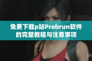 免费下载p站Probrun软件的完整教程与注意事项