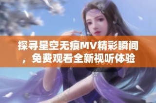 探寻星空无痕MV精彩瞬间，免费观看全新视听体验