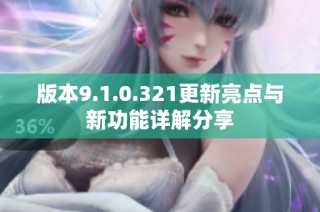 版本9.1.0.321更新亮点与新功能详解分享