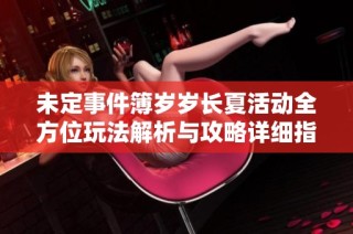 未定事件簿岁岁长夏活动全方位玩法解析与攻略详细指南