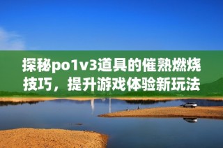 探秘po1v3道具的催熟燃烧技巧，提升游戏体验新玩法