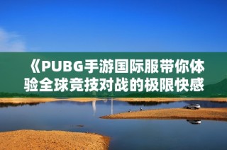 《PUBG手游国际服带你体验全球竞技对战的极限快感》