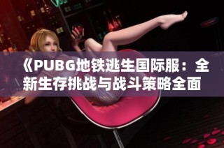 《PUBG地铁逃生国际服：全新生存挑战与战斗策略全面解析》