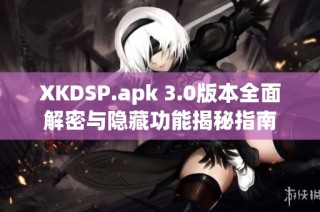 XKDSP.apk 3.0版本全面解密与隐藏功能揭秘指南