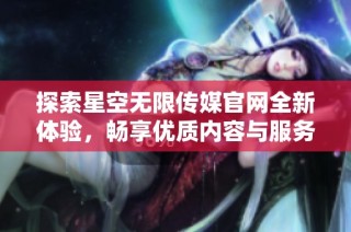 探索星空无限传媒官网全新体验，畅享优质内容与服务