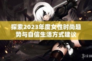 探索2023年度女性时尚趋势与自信生活方式建议