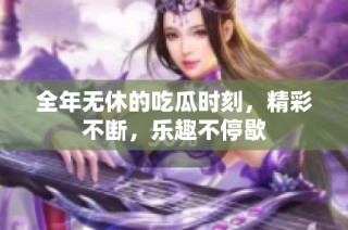 全年无休的吃瓜时刻，精彩不断，乐趣不停歇