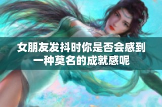 女朋友发抖时你是否会感到一种莫名的成就感呢