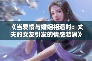 《当爱情与婚姻相遇时：丈夫的女友引发的情感漩涡》