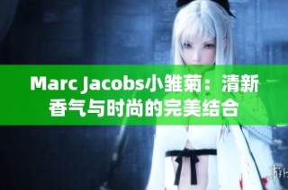 Marc Jacobs小雏菊：清新香气与时尚的完美结合