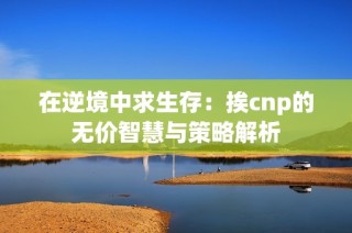 在逆境中求生存：挨cnp的无价智慧与策略解析