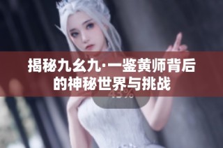 揭秘九幺九·一鉴黄师背后的神秘世界与挑战