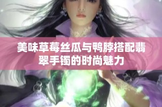 美味草莓丝瓜与鸭脖搭配翡翠手镯的时尚魅力