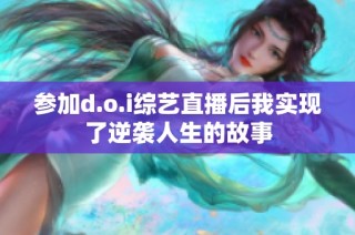 参加d.o.i综艺直播后我实现了逆袭人生的故事