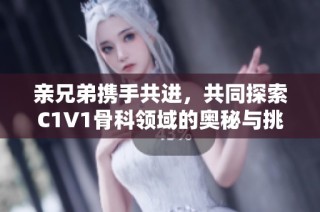 亲兄弟携手共进，共同探索C1V1骨科领域的奥秘与挑战