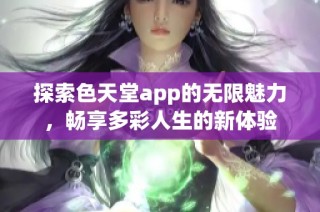 探索色天堂app的无限魅力，畅享多彩人生的新体验