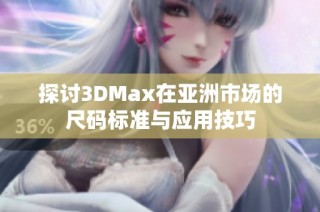 探讨3DMax在亚洲市场的尺码标准与应用技巧