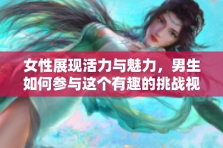 女性展现活力与魅力，男生如何参与这个有趣的挑战视频