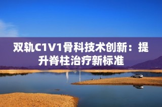 双轨C1V1骨科技术创新：提升脊柱治疗新标准