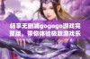 畅享无删减gogogo游戏完整版，带你体验极致游戏乐趣与精彩时刻