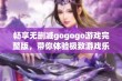 畅享无删减gogogo游戏完整版，带你体验极致游戏乐趣与精彩时刻