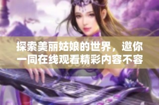 探索美丽姑娘的世界，邀你一同在线观看精彩内容不容错过