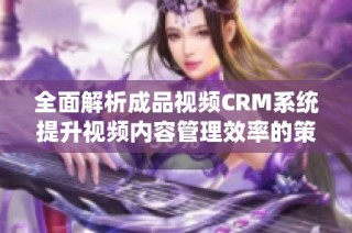 全面解析成品视频CRM系统提升视频内容管理效率的策略