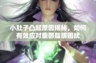 小肚子凸起原因揭秘，如何有效应对腹部脂肪困扰