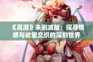 《高潮》未删减版：探寻情感与欲望交织的深刻世界