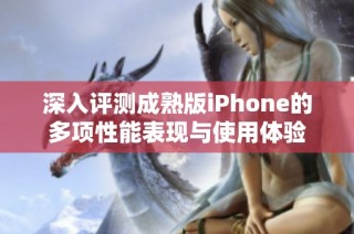 深入评测成熟版iPhone的多项性能表现与使用体验