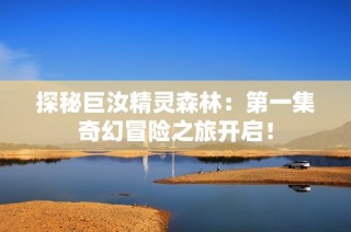 探秘巨汝精灵森林：第一集奇幻冒险之旅开启！