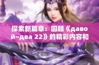 探索新篇章：回顾《давой~два 22》的精彩内容和影响力