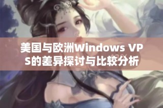 美国与欧洲Windows VPS的差异探讨与比较分析