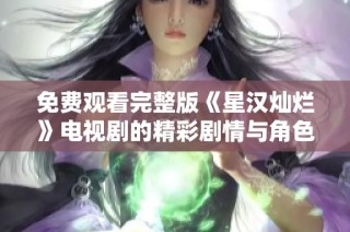 免费观看完整版《星汉灿烂》电视剧的精彩剧情与角色分析